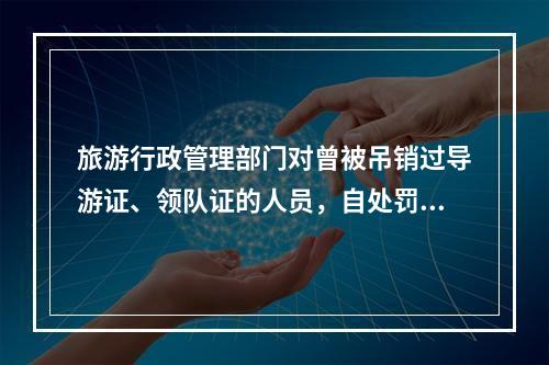 旅游行政管理部门对曾被吊销过导游证、领队证的人员，自处罚之