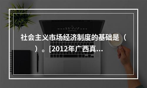 社会主义市场经济制度的基础是（　　）。[2012年广西真题