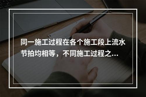 同一施工过程在各个施工段上流水节拍均相等，不同施工过程之间的