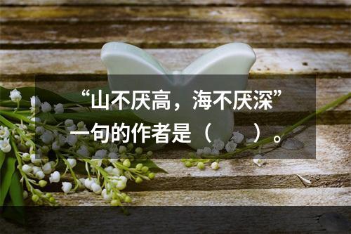 “山不厌高，海不厌深”一句的作者是（　　）。