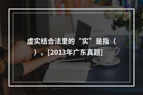 虚实结合法里的“实”是指（　　）。[2013年广东真题]