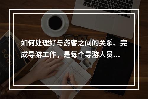 如何处理好与游客之间的关系、完成导游工作，是每个导游人员在