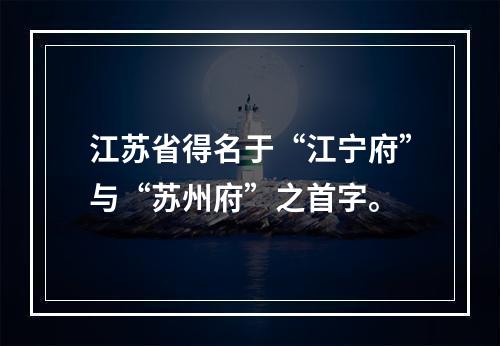 江苏省得名于“江宁府”与“苏州府”之首字。