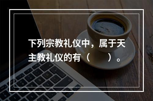 下列宗教礼仪中，属于天主教礼仪的有（　　）。