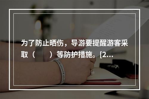 为了防止晒伤，导游要提醒游客采取（　　）等防护措施。[20