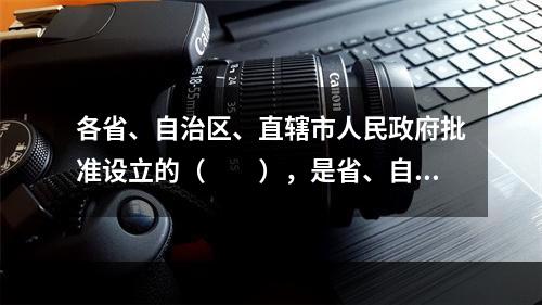 各省、自治区、直辖市人民政府批准设立的（　　），是省、自治