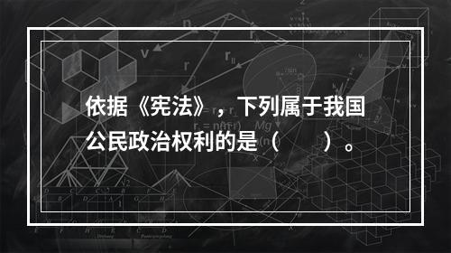 依据《宪法》，下列属于我国公民政治权利的是（　　）。