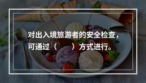 对出入境旅游者的安全检查，可通过（　　）方式进行。