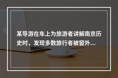 某导游在车上为旅游者讲解南京历史时，发现多数旅行者被窗外的