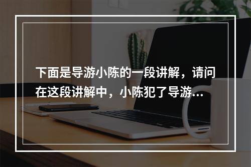 下面是导游小陈的一段讲解，请问在这段讲解中，小陈犯了导游讲