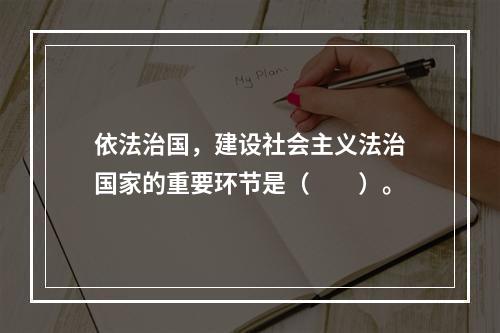 依法治国，建设社会主义法治国家的重要环节是（　　）。