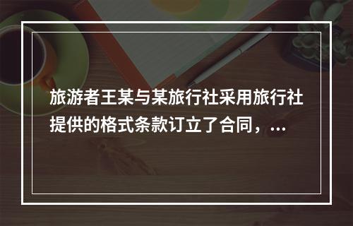 旅游者王某与某旅行社采用旅行社提供的格式条款订立了合同，由