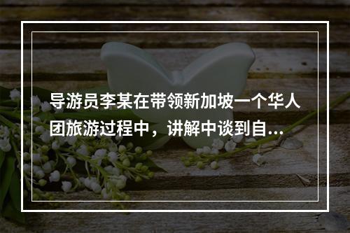 导游员李某在带领新加坡一个华人团旅游过程中，讲解中谈到自己