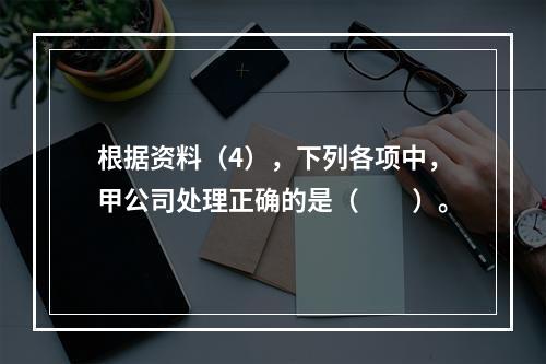 根据资料（4），下列各项中，甲公司处理正确的是（　　）。