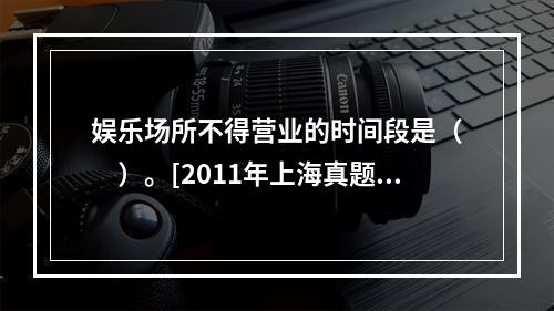 娱乐场所不得营业的时间段是（　　）。[2011年上海真题]