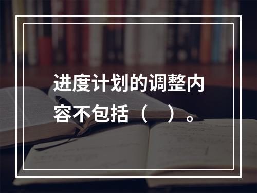 进度计划的调整内容不包括（　）。