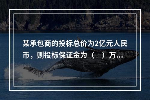 某承包商的投标总价为2亿元人民币，则投标保证金为（　）万元，