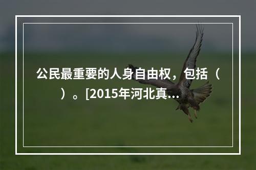 公民最重要的人身自由权，包括（　　）。[2015年河北真题]