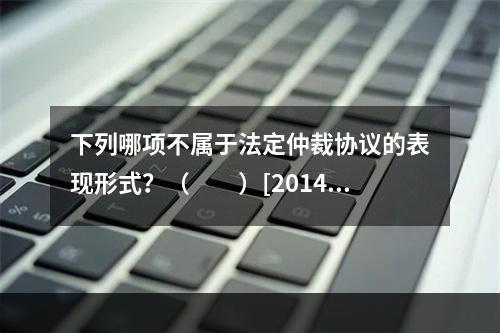 下列哪项不属于法定仲裁协议的表现形式？（　　）[2014年