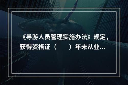 《导游人员管理实施办法》规定，获得资格证（　　）年未从业的