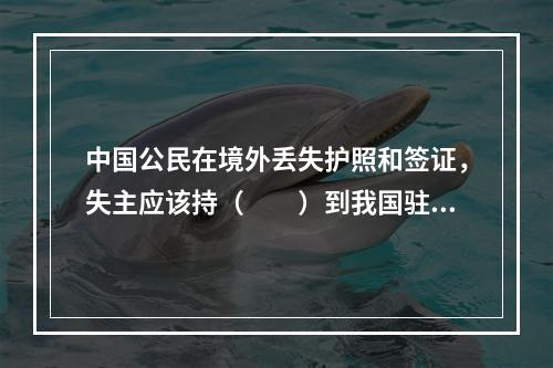 中国公民在境外丢失护照和签证，失主应该持（　　）到我国驻该