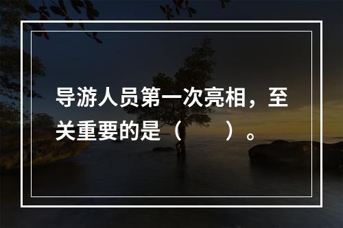 导游人员第一次亮相，至关重要的是（　　）。