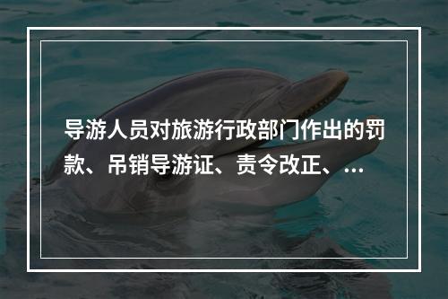 导游人员对旅游行政部门作出的罚款、吊销导游证、责令改正、暂