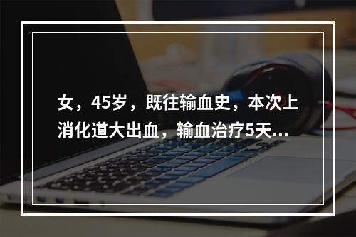 女，45岁，既往输血史，本次上消化道大出血，输血治疗5天后出