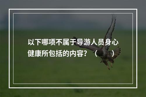 以下哪项不属于导游人员身心健康所包括的内容？（　　）