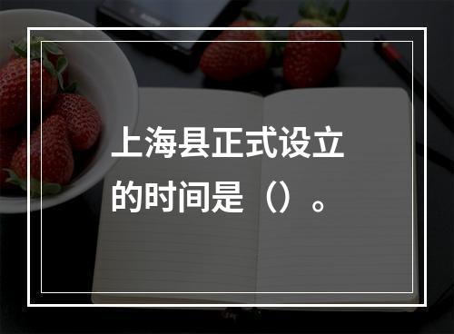 上海县正式设立的时间是（）。