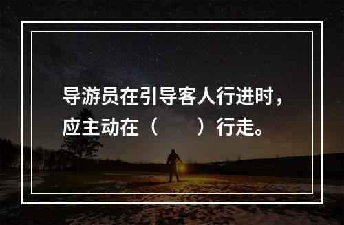 导游员在引导客人行进时，应主动在（　　）行走。