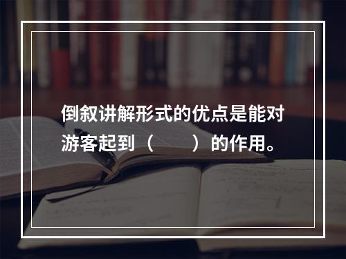 倒叙讲解形式的优点是能对游客起到（　　）的作用。