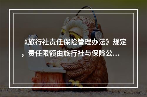 《旅行社责任保险管理办法》规定，责任限额由旅行社与保险公司协