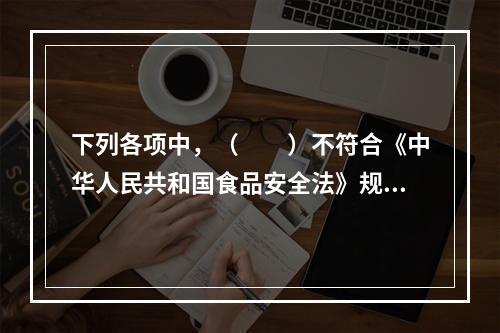 下列各项中，（　　）不符合《中华人民共和国食品安全法》规定