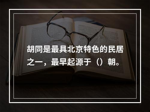 胡同是最具北京特色的民居之一，最早起源于（）朝。