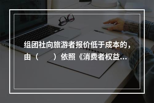 组团社向旅游者报价低于成本的，由（　　）依照《消费者权益保