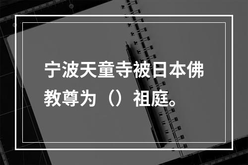 宁波天童寺被日本佛教尊为（）祖庭。