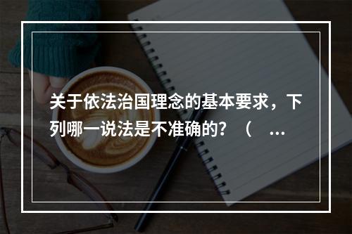 关于依法治国理念的基本要求，下列哪一说法是不准确的？（　　