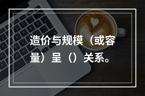 造价与规模（或容量）呈（）关系。