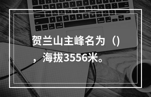 贺兰山主峰名为（)，海拔3556米。