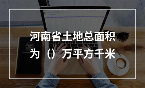 河南省土地总面积为（）万平方千米