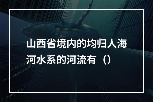 山西省境内的均归人海河水系的河流有（）