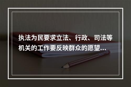 执法为民要求立法、行政、司法等机关的工作要反映群众的愿望和