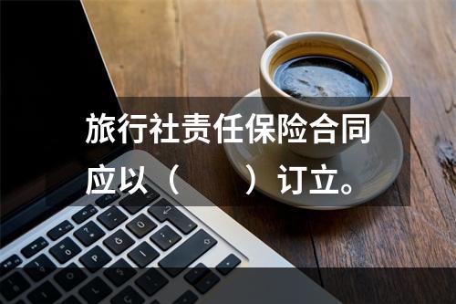 旅行社责任保险合同应以（　　）订立。