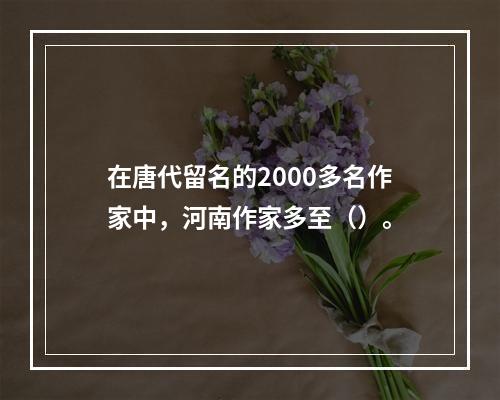 在唐代留名的2000多名作家中，河南作家多至（）。