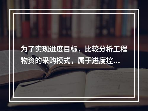 为了实现进度目标，比较分析工程物资的采购模式，属于进度控制的