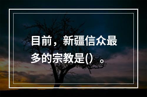 目前，新疆信众最多的宗教是(）。