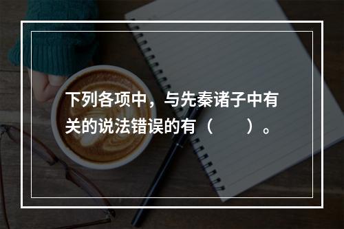 下列各项中，与先秦诸子中有关的说法错误的有（　　）。