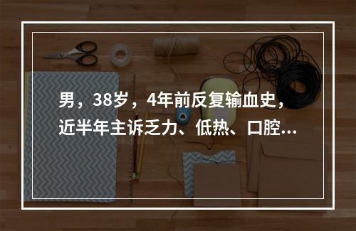 男，38岁，4年前反复输血史，近半年主诉乏力、低热、口腔及黏