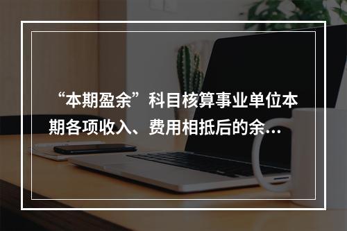 “本期盈余”科目核算事业单位本期各项收入、费用相抵后的余额。